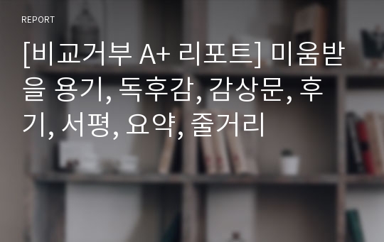 [비교거부 A+ 리포트] 미움받을 용기, 독후감, 감상문, 후기, 서평, 요약, 줄거리