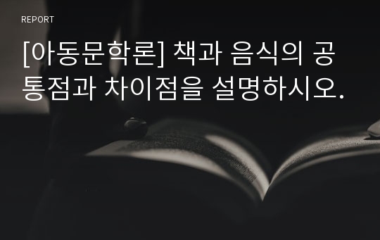 [아동문학론] 책과 음식의 공통점과 차이점을 설명하시오.