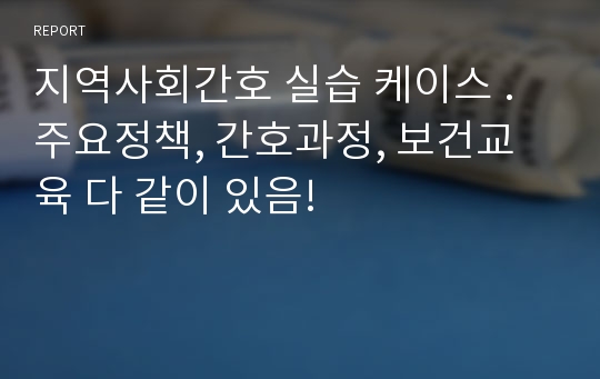 지역사회간호 실습 케이스 . 주요정책, 간호과정, 보건교육 다 같이 있음!