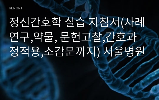 정신간호학 실습 지침서(사례연구,약물, 문헌고찰,간호과정적용,소감문까지) 서울병원