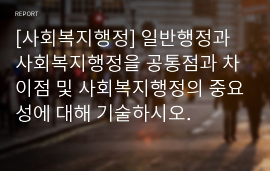 [사회복지행정] 일반행정과 사회복지행정을 공통점과 차이점 및 사회복지행정의 중요성에 대해 기술하시오.