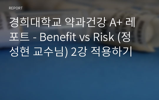 경희대학교 약과건강 A+ 레포트 - Benefit vs Risk (정성현 교수님) 2강 적용하기