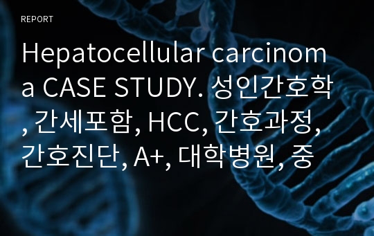 Hepatocellular carcinoma CASE STUDY. 성인간호학, 간세포함, HCC, 간호과정, 간호진단, A+, 대학병원, 중환자실