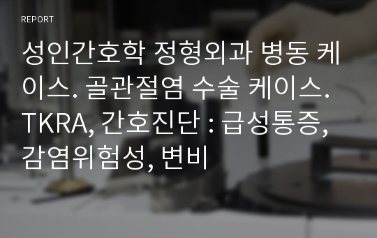 성인간호학 정형외과 병동 케이스. 골관절염 수술 케이스. TKRA, 간호진단 : 급성통증, 감염위험성, 변비