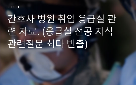 간호사 병원 취업 응급실 관련 자료. (응급실 전공 지식 관련질문 최다 빈출)