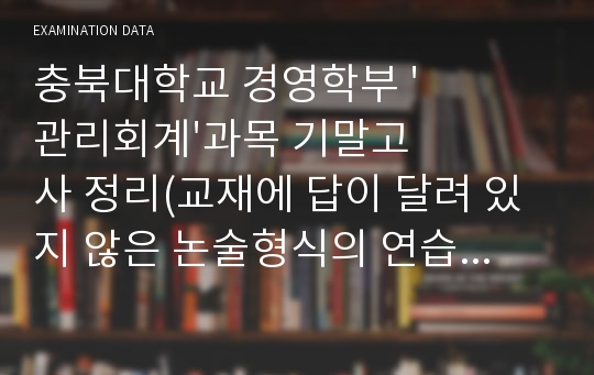 충북대학교 경영학부 &#039;관리회계&#039;과목 기말고사 정리(교재에 답이 달려 있지 않은 논술형식의 연습문제 부분의 답이고 범위는 8장부터 14장까지)