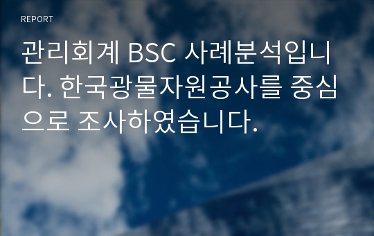 관리회계 BSC 사례분석입니다. 한국광물자원공사를 중심으로 조사하였습니다.