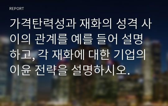 가격탄력성과 재화의 성격 사이의 관계를 예를 들어 설명하고, 각 재화에 대한 기업의 이윤 전략을 설명하시오.