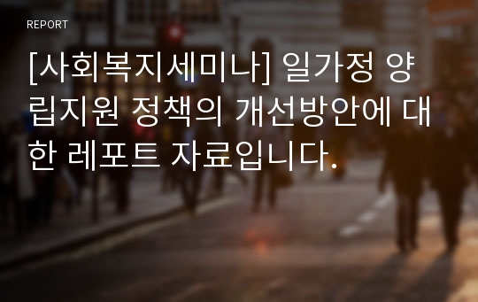 [사회복지세미나] 일가정 양립지원 정책의 개선방안에 대한 레포트 자료입니다.