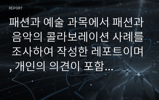 패션과 예술 과목에서 패션과 음악의 콜라보레이션 사례를 조사하여 작성한 레포트이며, 개인의 의견이 포함되어 있습니다