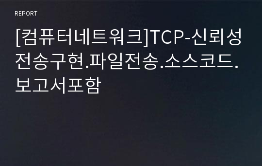 [컴퓨터네트워크]TCP-신뢰성전송구현.파일전송.소스코드.보고서포함