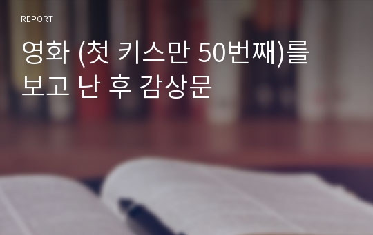 영화 (첫 키스만 50번째)를 보고 난 후 감상문