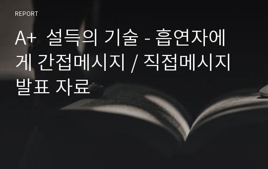 A+  설득의 기술 - 흡연자에게 간접메시지 / 직접메시지 발표 자료