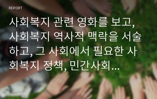 사회복지 관련 영화를 보고, 사회복지 역사적 맥락을 서술하고, 그 사회에서 필요한 사회복지 정책, 민간사회복지 활동 등을 서술하시오.