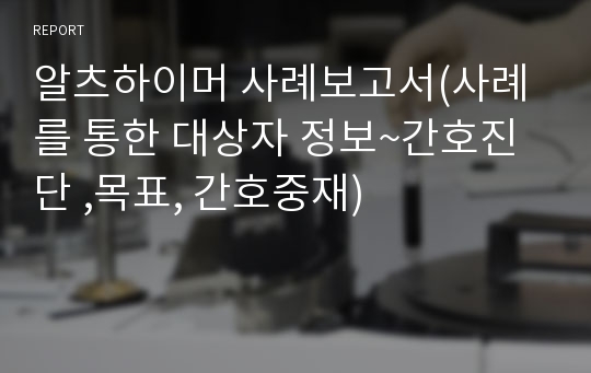 알츠하이머 사례보고서(사례를 통한 대상자 정보~간호진단 ,목표, 간호중재)