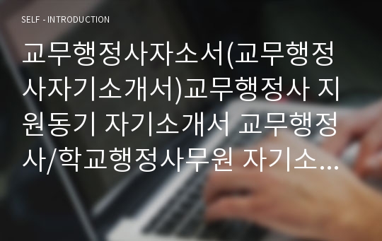 교무행정사자소서(교무행정사자기소개서)교무행정사 지원동기 자기소개서 교무행정사/학교행정사무원 자기소개서 교육행정직 자소서 합격예문 학교행정사무원 입사후포부 교육행정사 지원동기 초등 중등 고등 교무행정사 자소서 행정실무사 교육행정직 자소서 교육공무원 교육행정사 합격 자기소개서