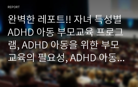 완벽한 레포트!! 자녀 특성별 ADHD 아동 부모교육 프로그램, ADHD 아동을 위한 부모교육의 필요성, ADHD 아동의 특징, ADHD 아동을 위한 부모교육 선행연구,국내외 ADHD 아동 부모교육 프로그램 고찰 및 현황,