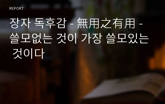 장자 독후감 - 無用之有用 - 쓸모없는 것이 가장 쓸모있는 것이다