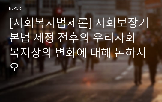 [사회복지법제론] 사회보장기본법 제정 전후의 우리사회 복지상의 변화에 대해 논하시오