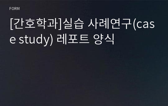 [간호학과]실습 사례연구(case study) 레포트 양식