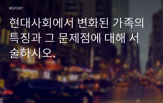 현대사회에서 변화된 가족의 특징과 그 문제점에 대해 서술하시오.