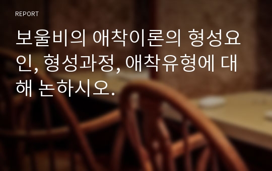 보울비의 애착이론의 형성요인, 형성과정, 애착유형에 대해 논하시오.