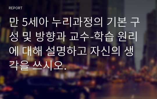 만 5세아 누리과정의 기본 구성 및 방향과 교수-학습 원리에 대해 설명하고 자신의 생각을 쓰시오.