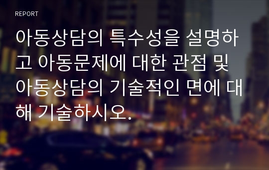 아동상담의 특수성을 설명하고 아동문제에 대한 관점 및 아동상담의 기술적인 면에 대해 기술하시오.