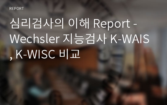 심리검사의 이해 Report - Wechsler 지능검사 K-WAIS, K-WISC 비교