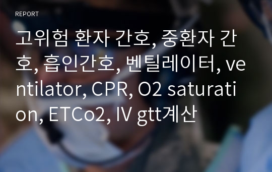 고위험 환자 간호, 중환자 간호, 흡인간호, 벤틸레이터, ventilator, CPR, O2 saturation, ETCo2, IV gtt계산