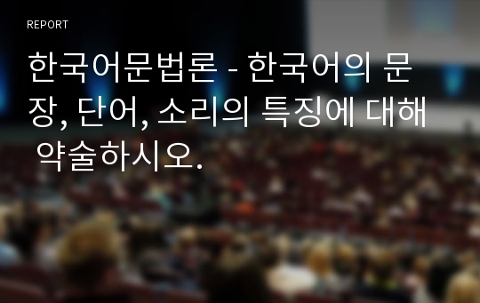 한국어문법론 - 한국어의 문장, 단어, 소리의 특징에 대해 약술하시오.