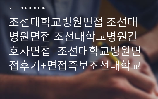 조선대학교병원면접 조선대병원면접 조선대학교병원간호사면접+조선대학교병원면접후기+면접족보조선대학교병원+조선대병원 면접 최신조선대학교병원 면접 조선대병원간호사면접 면접조선대학교병원 면접후기 조선대학교병원간호사 면접기출 조선대학병원 면접질문 면접족보 조선대학교병원필기시험 인성검사 간호사 조선대학교병원 면접