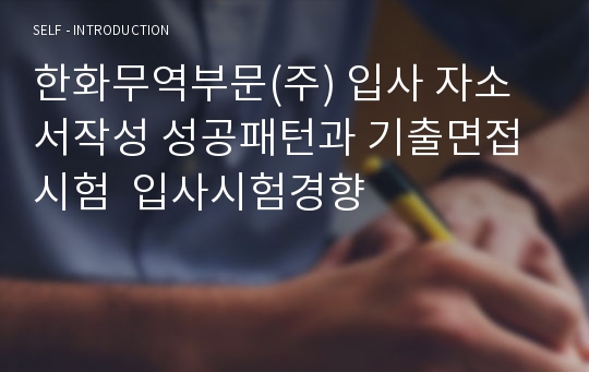 한화무역부문(주) 입사 자소서작성 성공패턴과 기출면접시험  입사시험경향