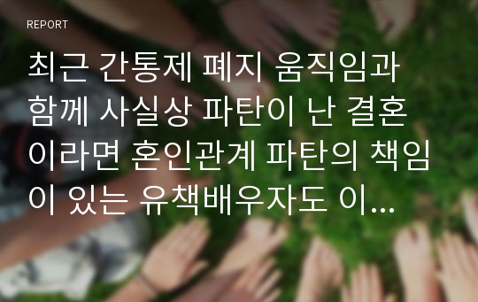 최근 간통제 폐지 움직임과 함께 사실상 파탄이 난 결혼이라면 혼인관계 파탄의 책임이 있는 유책배우자도 이혼 소송을 제기할 수 있다는 파탄주의가 이슈가 되고 있는데 혼인 파탄의 책임이 있는 배우자가 이혼소송을 제기하는 데 대한 찬반 의견과 그 근거를 제시하시오.