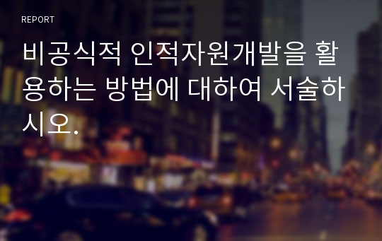 비공식적 인적자원개발을 활용하는 방법에 대하여 서술하시오.