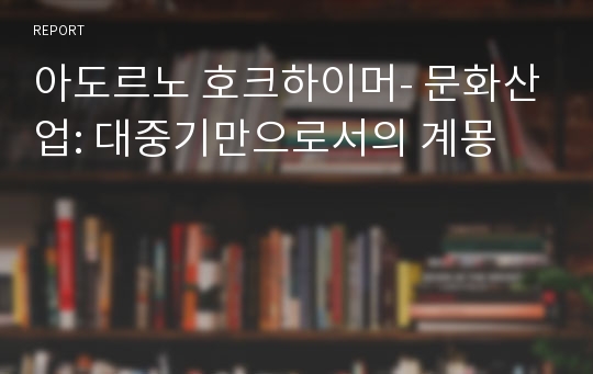 아도르노 호크하이머- 문화산업: 대중기만으로서의 계몽