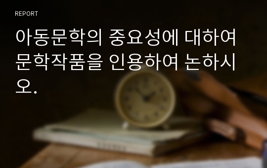 아동문학의 중요성에 대하여 문학작품을 인용하여 논하시오.