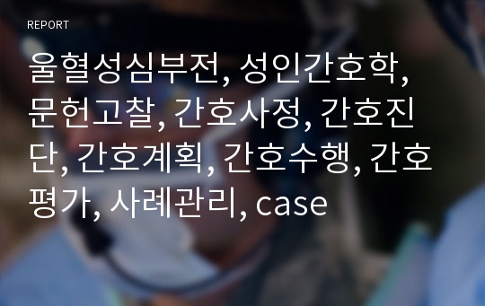 울혈성심부전, 성인간호학, 문헌고찰, 간호사정, 간호진단, 간호계획, 간호수행, 간호평가, 사례관리, case