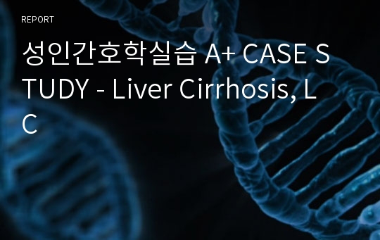 성인간호학실습 A+ CASE STUDY - Liver Cirrhosis, LC