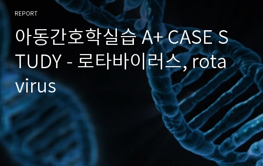 아동간호학실습 A+ CASE STUDY - 로타바이러스, rota virus