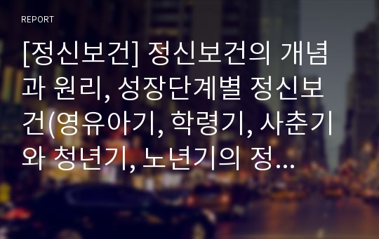 [정신보건] 정신보건의 개념과 원리, 성장단계별 정신보건(영유아기, 학령기, 사춘기와 청년기, 노년기의 정신보건)