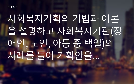 사회복지기획의 기법과 이론을 설명하고 사회복지기관(장애인, 노인, 아동 중 택일)의 사례를 들어 기획안을 작성하시오.