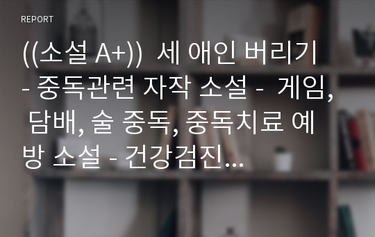 ((소설 A+))  세 애인 버리기 - 중독관련 자작 소설 -  게임, 담배, 술 중독, 중독치료 예방 소설 - 건강검진 홍보 소설 - 금연 금주 소설