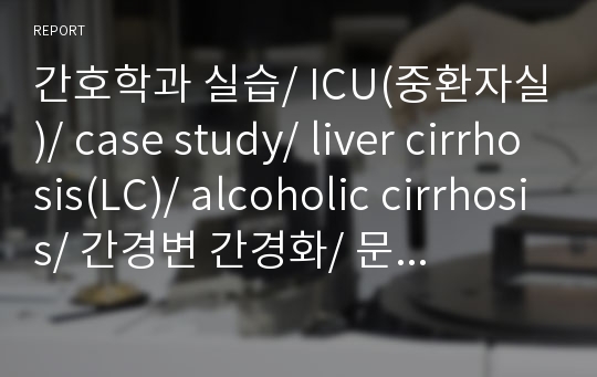 간호학과 실습/ ICU(중환자실)/ case study/ liver cirrhosis(LC)/ alcoholic cirrhosis/ 간경변 간경화/ 문헌고찰/ 간호과정, 간호진단