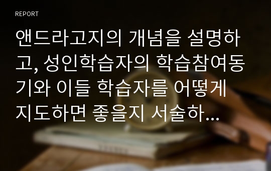 앤드라고지의 개념을 설명하고, 성인학습자의 학습참여동기와 이들 학습자를 어떻게 지도하면 좋을지 서술하세요.