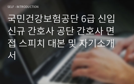 국민건강보험공단 6급 신규 간호사 자기소개서 및 면접 1분 스피치 대본