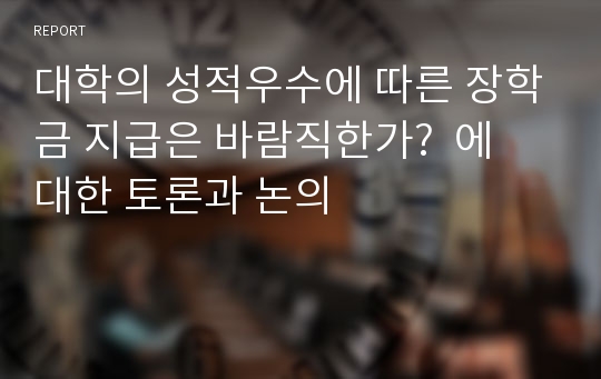 대학의 성적우수에 따른 장학금 지급은 바람직한가?  에 대한 토론과 논의