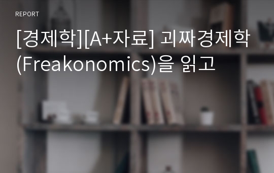 [경제학][A+자료] 괴짜경제학(Freakonomics)을 읽고