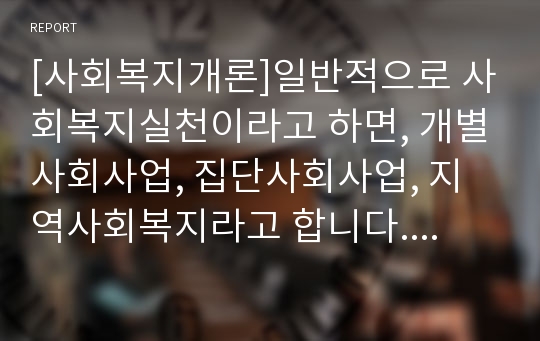 [사회복지개론]일반적으로 사회복지실천이라고 하면, 개별사회사업, 집단사회사업, 지역사회복지라고 합니다. 각각의 사회복지실천의 개념과 실천의 원칙을 비교하고 사례를 들어 보세요.