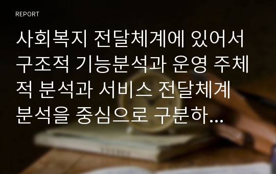 사회복지 전달체계에 있어서 구조적 기능분석과 운영 주체적 분석과 서비스 전달체계 분석을 중심으로 구분하여 기술하시오.